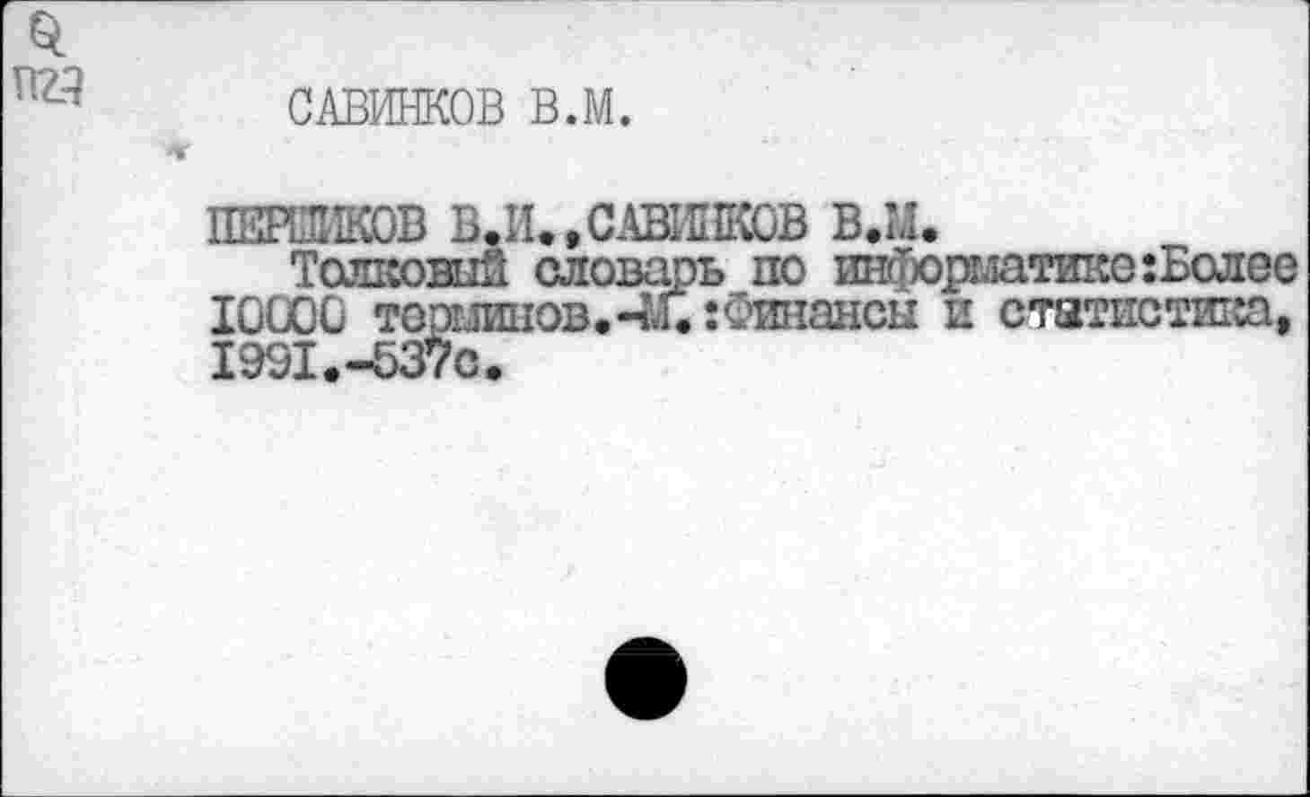 ﻿год
САВИНКОВ В.М.
ПЕРВИКОВ В.И., САВИНКОВ В.М.
Толковый словарь по информатике :Более 10000 торышов. ЧЛ.:Финансы и статистика, 1991.-637С.